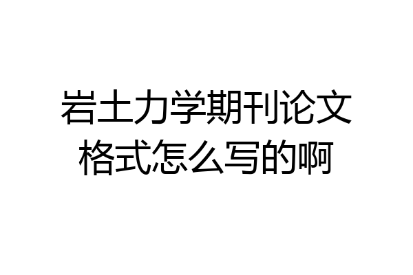 岩土力学期刊论文格式怎么写的啊