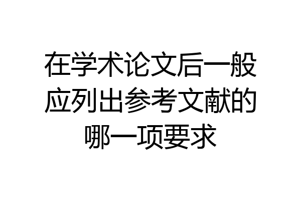 在学术论文后一般应列出参考文献的哪一项要求