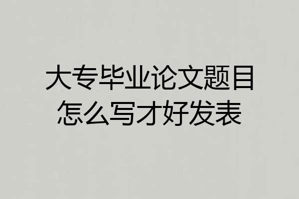 大专毕业论文题目怎么写才好发表