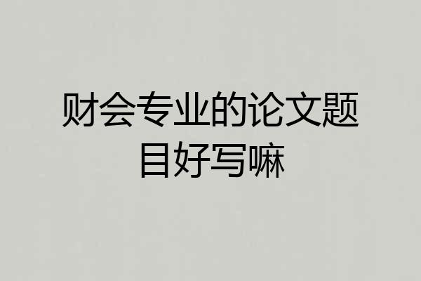 财会专业的论文题目好写嘛