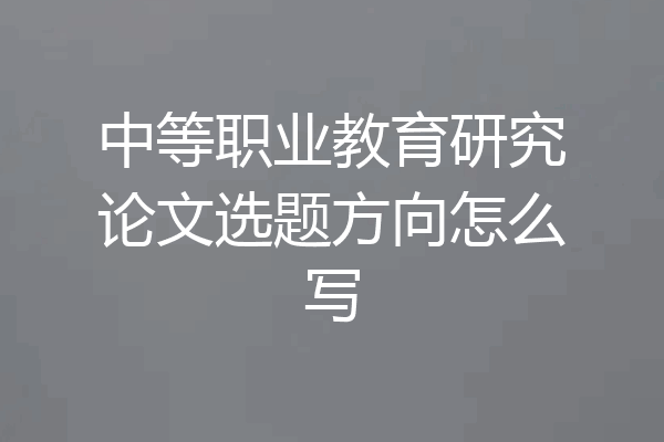 中等职业教育研究论文选题方向怎么写