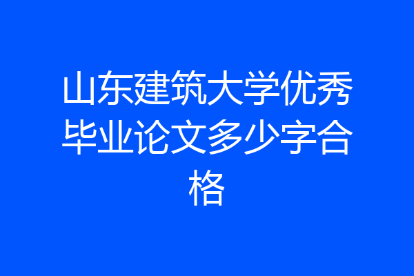 山东建筑大学优秀毕业论文多少字合格
