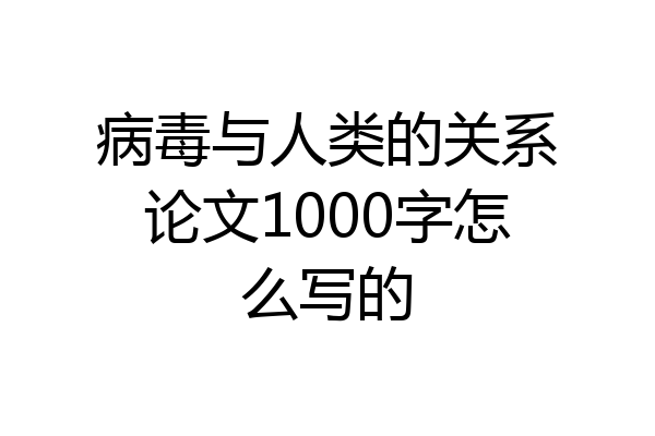病毒与人类的关系论文1000字怎么写的