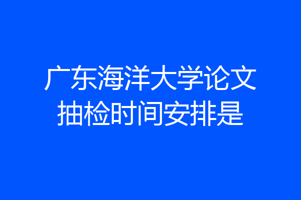 广东海洋大学论文抽检时间安排是