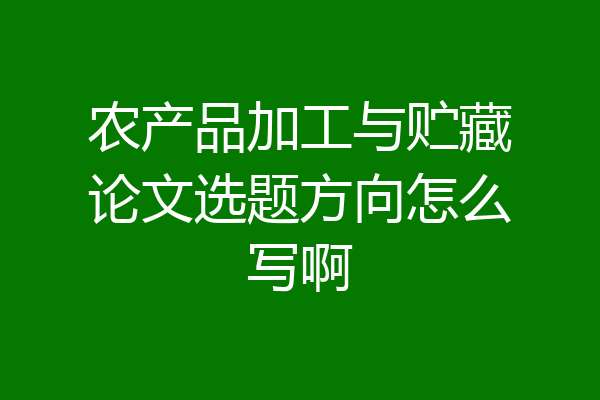 农产品加工与贮藏论文选题方向怎么写啊