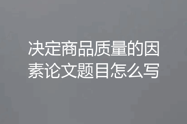 决定商品质量的因素论文题目怎么写