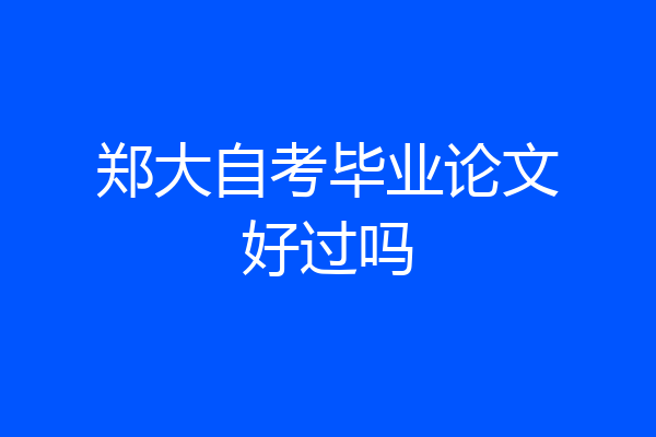 郑大自考毕业论文好过吗