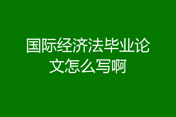 国际经济法毕业论文怎么写啊