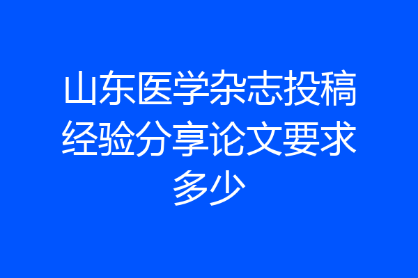 山东医学杂志投稿经验分享论文要求多少