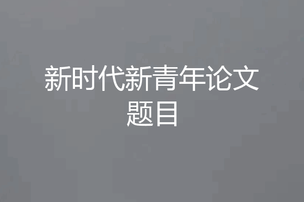 新时代新青年论文题目