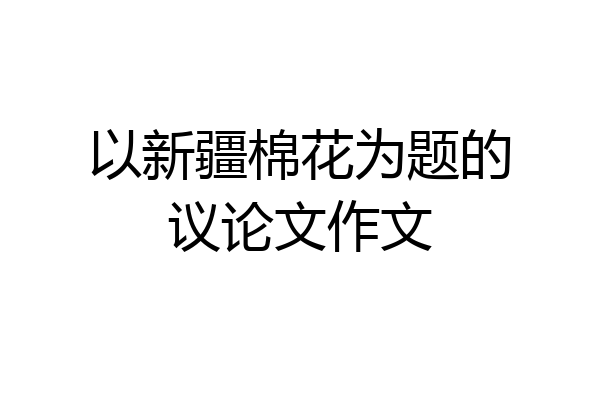 以新疆棉花为题的议论文作文