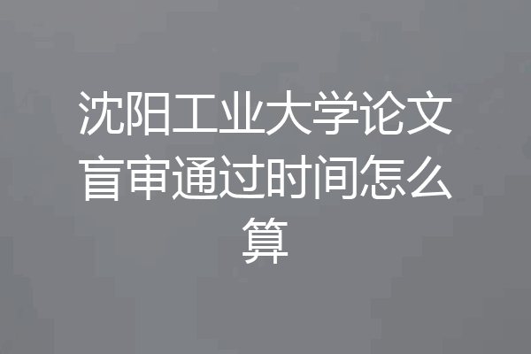 沈阳工业大学论文盲审通过时间怎么算