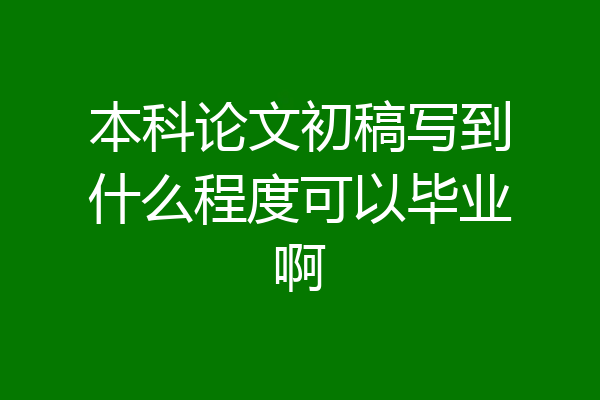 本科论文初稿写到什么程度可以毕业啊