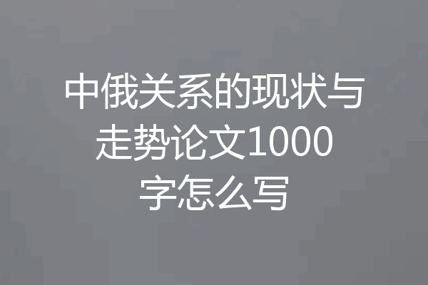 中俄关系的现状与走势论文1000字怎么写