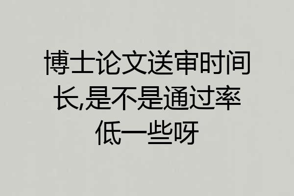 博士论文送审时间长,是不是通过率低一些呀