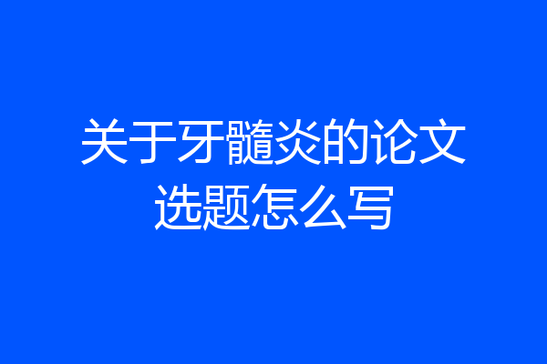 关于牙髓炎的论文选题怎么写