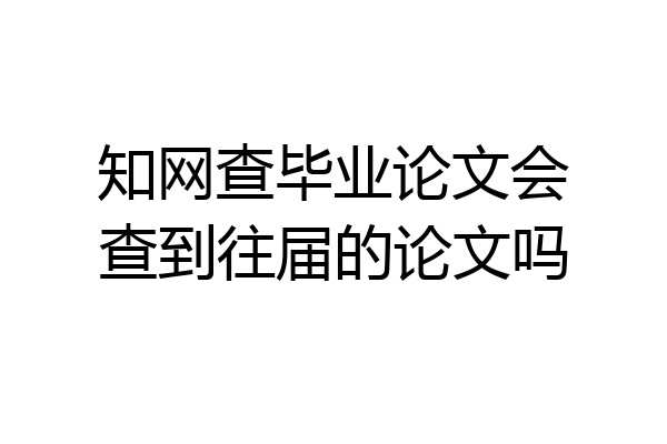 知网查毕业论文会查到往届的论文吗