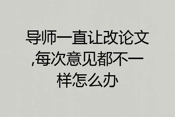 导师一直让改论文,每次意见都不一样怎么办