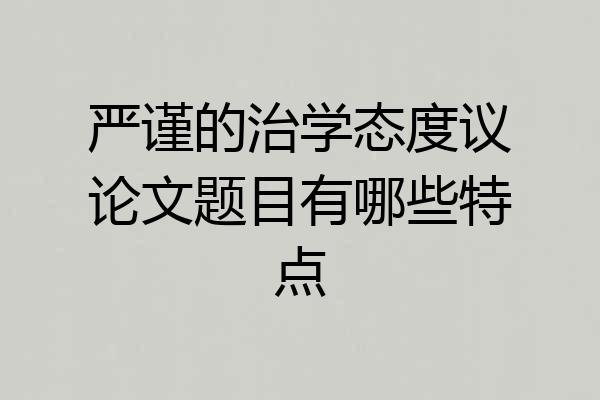 严谨的治学态度议论文题目有哪些特点