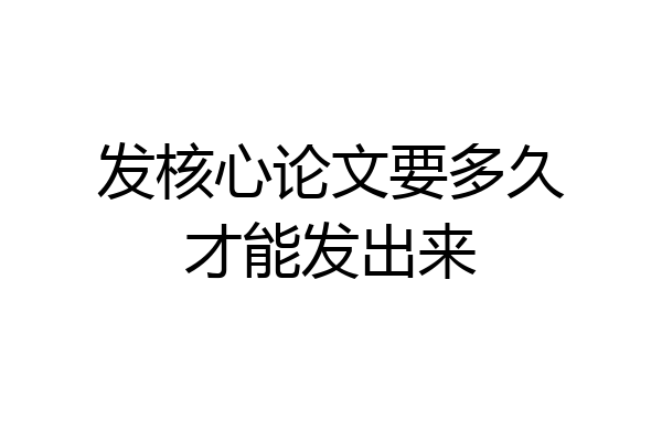 发核心论文要多久才能发出来