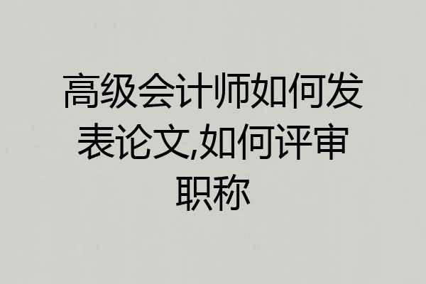 高级会计师如何发表论文,如何评审职称