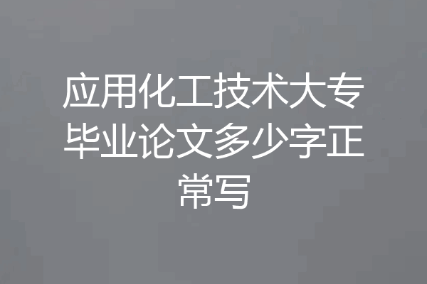 应用化工技术大专毕业论文多少字正常写
