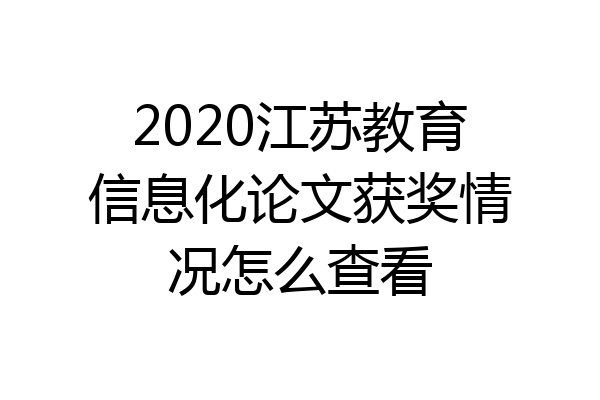 2020江苏教育信息化论文获奖情况怎么查看