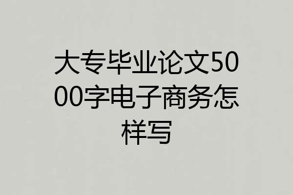 大专毕业论文5000字电子商务怎样写