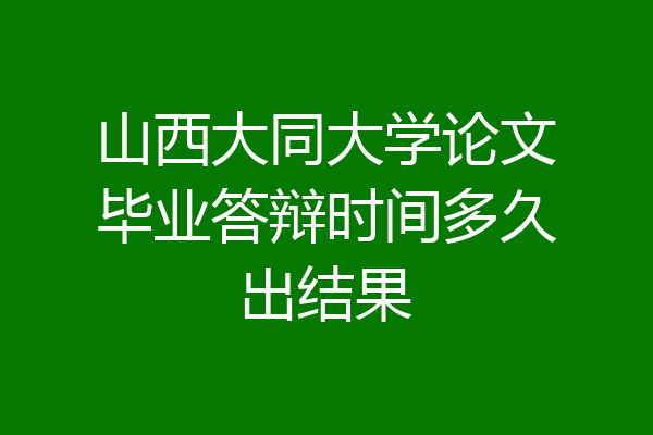 山西大同大学论文毕业答辩时间多久出结果