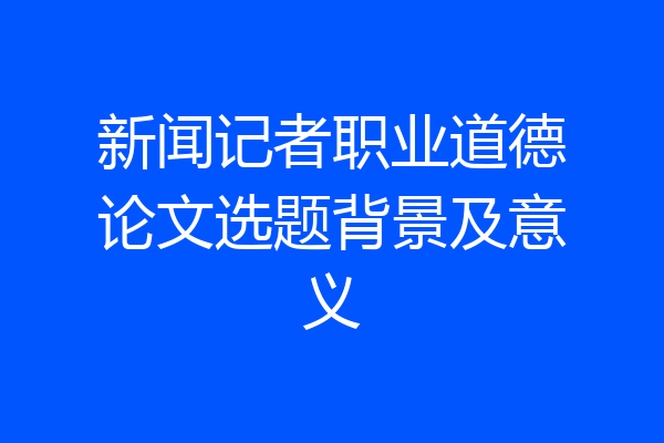 新闻记者职业道德论文选题背景及意义