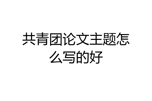 共青团论文主题怎么写的好