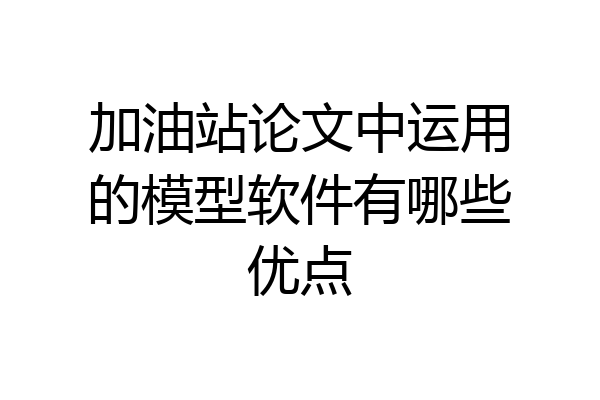 加油站论文中运用的模型软件有哪些优点