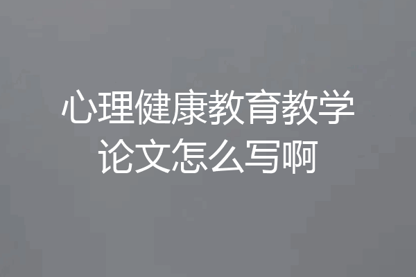 心理健康教育教学论文怎么写啊