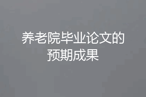 养老院毕业论文的预期成果