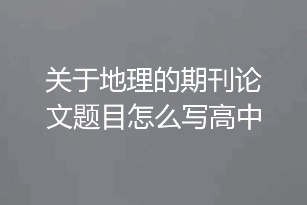 关于地理的期刊论文题目怎么写高中