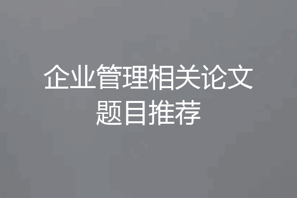 企业管理相关论文题目推荐