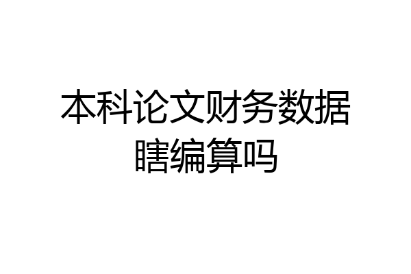 本科论文财务数据瞎编算吗