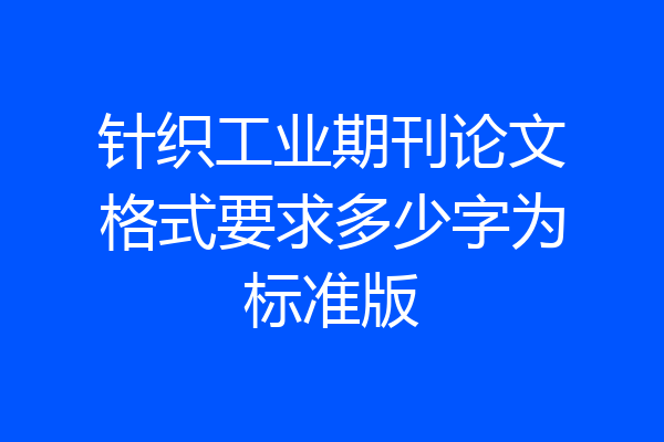 针织工业期刊论文格式要求多少字为标准版