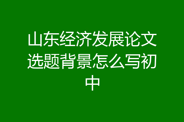 山东经济发展论文选题背景怎么写初中