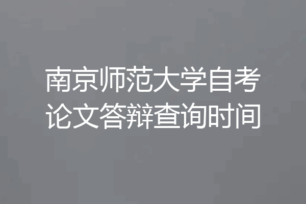 南京师范大学自考论文答辩查询时间