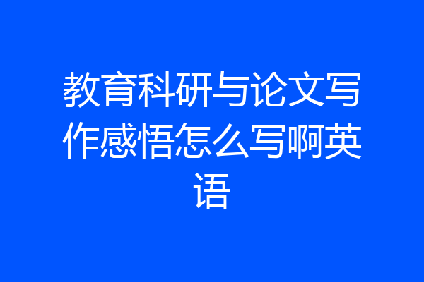 教育科研与论文写作感悟怎么写啊英语