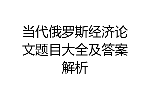 当代俄罗斯经济论文题目大全及答案解析