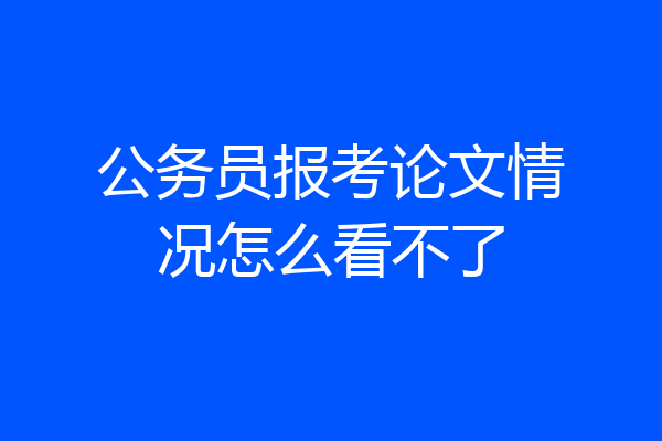 公务员报考论文情况怎么看不了