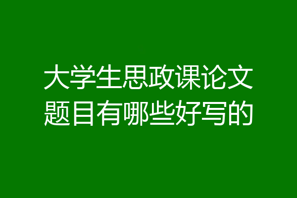大学生思政课论文题目有哪些好写的