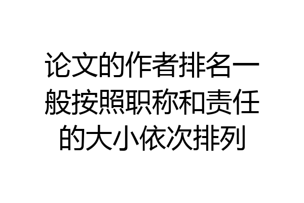 论文的作者排名一般按照职称和责任的大小依次排列