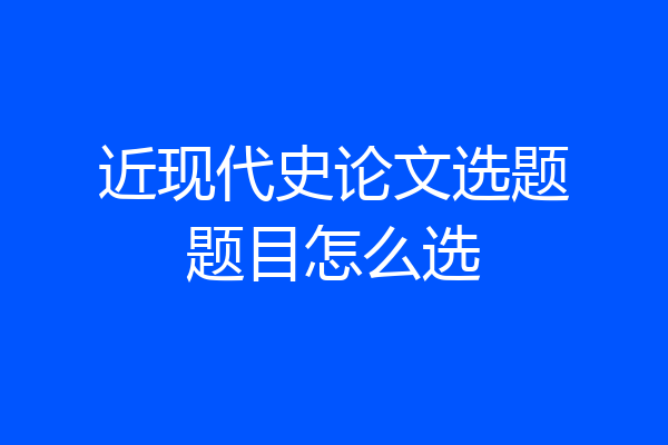 近现代史论文选题题目怎么选