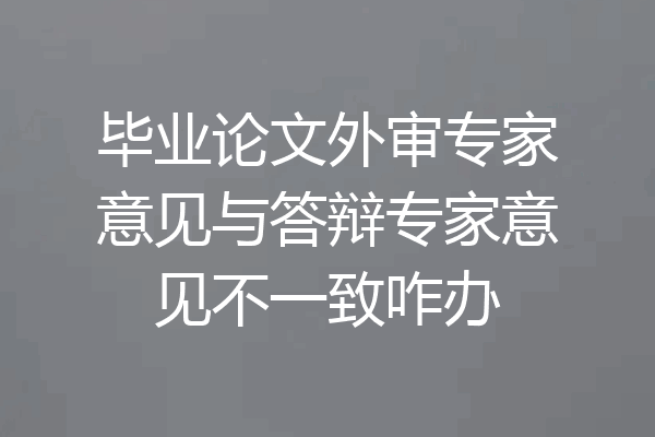 毕业论文外审专家意见与答辩专家意见不一致咋办