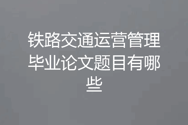铁路交通运营管理毕业论文题目有哪些