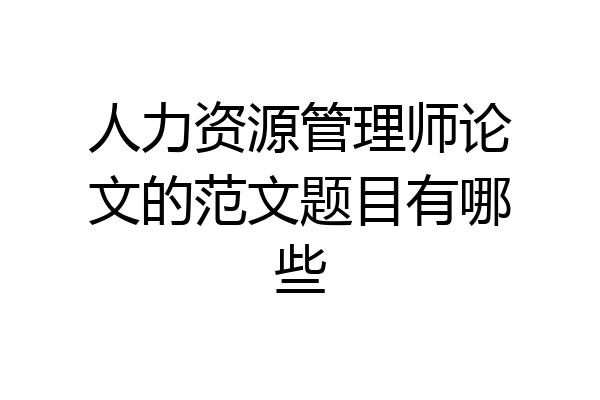 人力资源管理师论文的范文题目有哪些