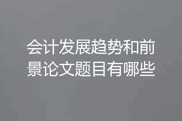 会计发展趋势和前景论文题目有哪些